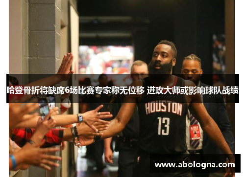 哈登骨折将缺席6场比赛专家称无位移 进攻大师或影响球队战绩